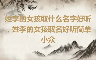 姓李的女孩取什么名字好听，姓李的女孩取名好听简单小众