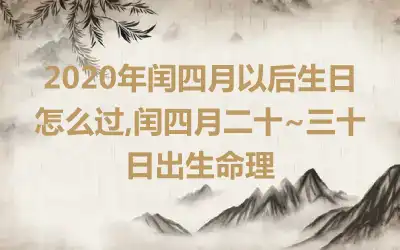 2020年闰四月以后生日怎么过,闰四月二十~三十日出生命理