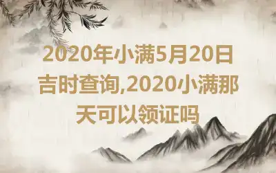 2020年小满5月20日吉时查询,2020小满那天可以领证吗