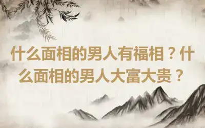 什么面相的男人有福相？什么面相的男人大富大贵？