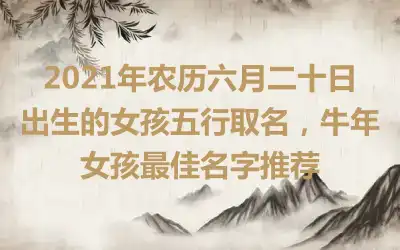 2021年农历六月二十日出生的女孩五行取名,牛年女孩最佳名字推荐