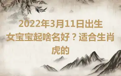 2022年3月11日出生女宝宝起啥名好？适合生肖虎的