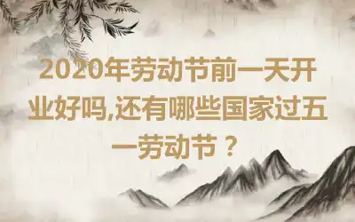 2020年劳动节前一天开业好吗,还有哪些国家过五一劳动节?