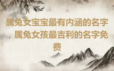 属兔女宝宝最有内涵的名字，属兔女孩最吉利的名字免费