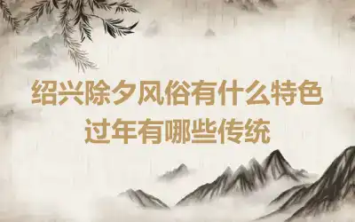 绍兴除夕风俗有什么特色 过年有哪些传统