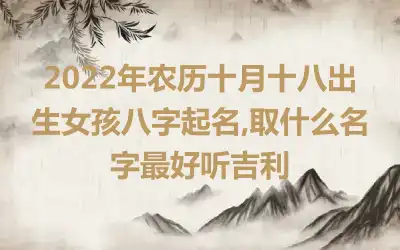 2022年农历十月十八出生女孩八字起名,取什么名字最好听吉利