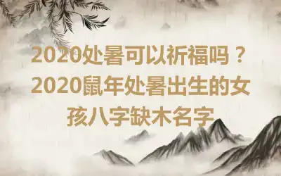 2020处暑可以祈福吗？2020鼠年处暑出生的女孩八字缺木名字