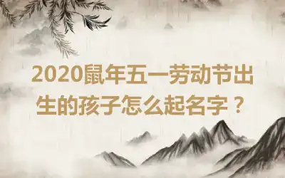 2020鼠年五一劳动节出生的孩子怎么起名字？