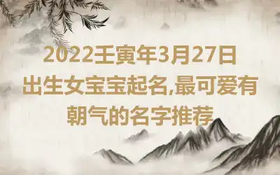 2022壬寅年3月27日出生女宝宝起名,最可爱有朝气的名字推荐