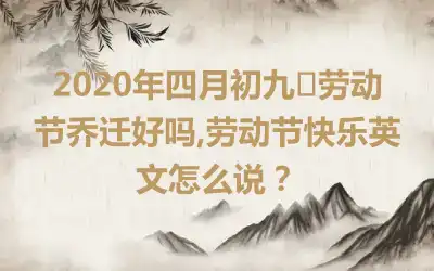 2020年四月初九·劳动节乔迁好吗,劳动节快乐英文怎么说？