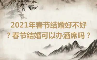 2021年春节结婚好不好？春节结婚可以办酒席吗？