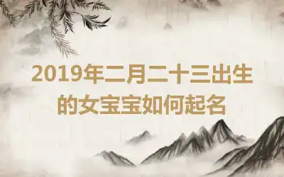 2019年二月二十三出生的女宝宝如何起名