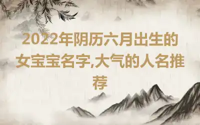 2022年阴历六月出生的女宝宝名字,大气的人名推荐