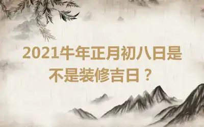 2021牛年正月初八日是不是装修吉日？