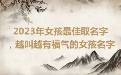 2023年女孩最佳取名字，越叫越有福气的女孩名字