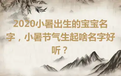 2020小暑出生的宝宝名字，小暑节气生起啥名字好听？