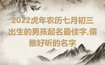 2022虎年农历七月初三出生的男孩起名最佳字,儒雅好听的名字