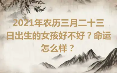 2021年农历三月二十三日出生的女孩好不好？命运怎么样？