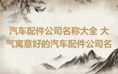 汽车配件公司名称大全 大气寓意好的汽车配件公司名