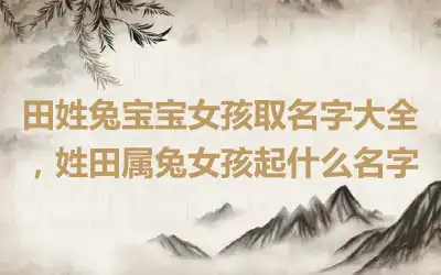田姓兔宝宝女孩取名字大全，姓田属兔女孩起什么名字