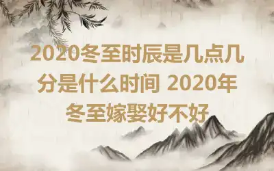 2020冬至时辰是几点几分是什么时间 2020年冬至嫁娶好不好