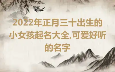 2022年正月三十出生的小女孩起名大全,可爱好听的名字