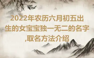 2022年农历六月初五出生的女宝宝独一无二的名字,取名方法介绍