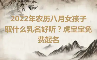 2022年农历八月女孩子取什么乳名好听？虎宝宝免费起名