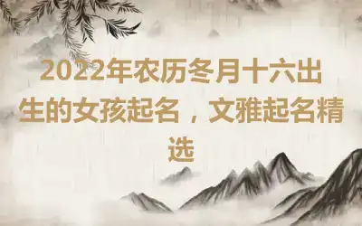 2022年农历冬月十六出生的女孩起名，文雅起名精选