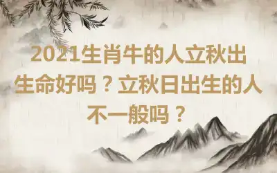 2021生肖牛的人立秋出生命好吗？立秋日出生的人不一般吗？
