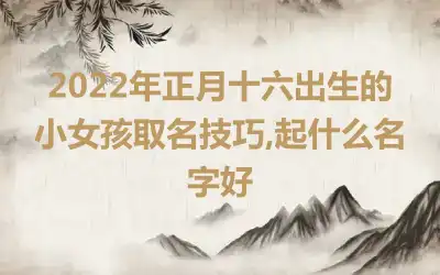 2022年正月十六出生的小女孩取名技巧,起什么名字好