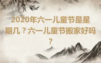 2020年六一儿童节是星期几？六一儿童节搬家好吗？