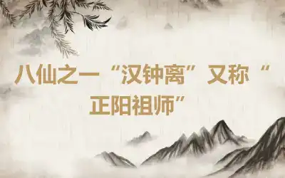 八仙之一“汉钟离”又称“正阳祖师”