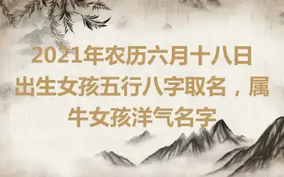 2021年农历六月十八日出生女孩五行八字取名,属牛女孩洋气名字