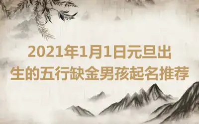 2021年1月1日元旦出生的五行缺金男孩起名推荐