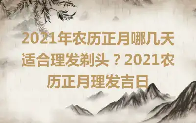 2021年农历正月哪几天适合理发剃头？2021农历正月理发吉日