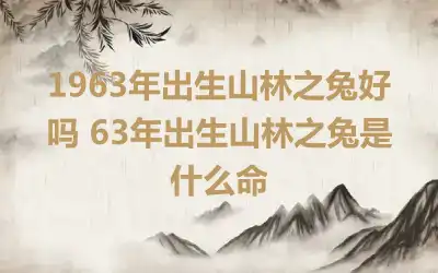 1963年出生山林之兔好吗 63年出生山林之兔是什么命