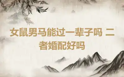 女鼠男马能过一辈子吗 二者婚配好吗