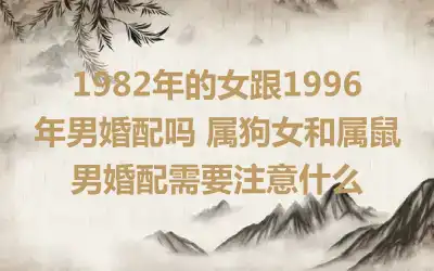 1982年的女跟1996年男婚配吗 属狗女和属鼠男婚配需要注意什么
