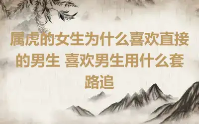 属虎的女生为什么喜欢直接的男生 喜欢男生用什么套路追