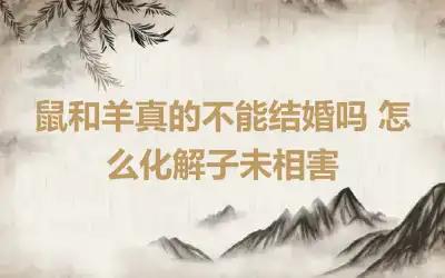 鼠和羊真的不能结婚吗 怎么化解子未相害