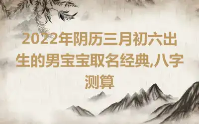 2022年阴历三月初六出生的男宝宝取名经典,八字测算