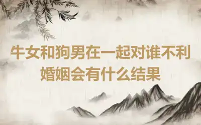 牛女和狗男在一起对谁不利 婚姻会有什么结果