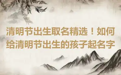 清明节出生取名精选！如何给清明节出生的孩子起名字