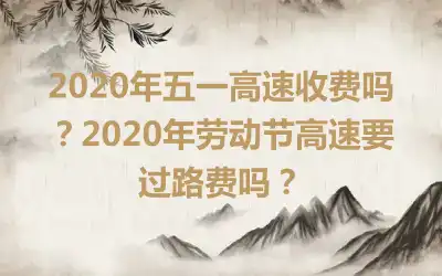2020年五一高速收费吗？2020年劳动节高速要过路费吗？