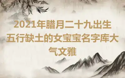 2021年腊月二十九出生五行缺土的女宝宝名字库大气文雅