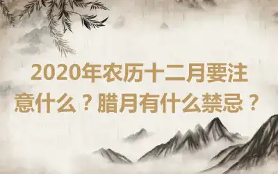2020年农历十二月要注意什么？腊月有什么禁忌？