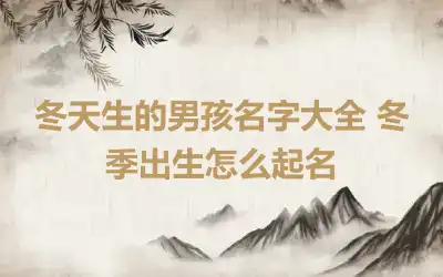 冬天生的男孩名字大全 冬季出生怎么起名