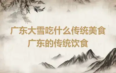 广东大雪吃什么传统美食 广东的传统饮食