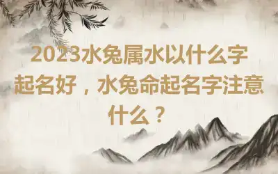 2023水兔属水以什么字起名好，水兔命起名字注意什么？
